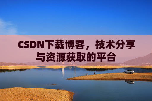 CSDN下载博客，技术分享与资源获取的平台